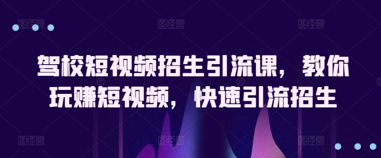 驾校短视频招生引流课，教你玩赚短视频，快速引流招生-成可创学网