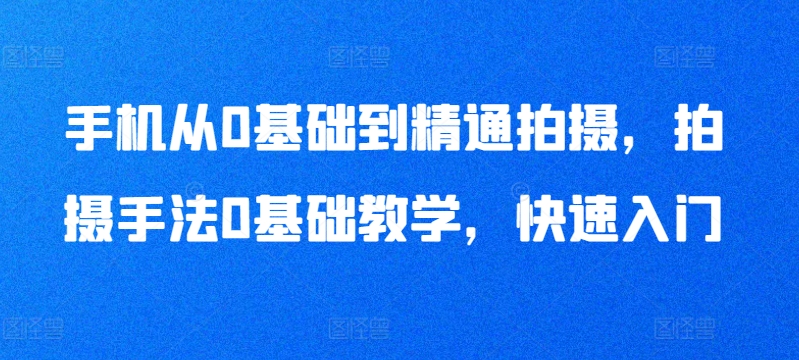 手机从0基础到精通拍摄，拍摄手法0基础教学，快速入门-成可创学网