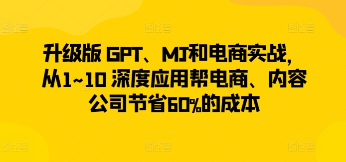 升级版 GPT、MJ和电商实战，从1~10 深度应用帮电商、内容公司节省60%的成本-成可创学网