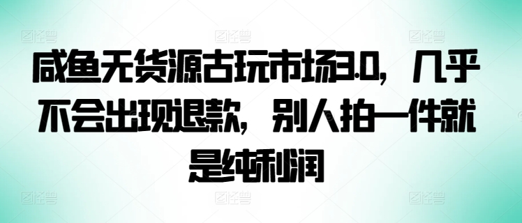 咸鱼无货源古玩市场3.0，几乎不会出现退款，别人拍一件就是纯利润【揭秘】-成可创学网