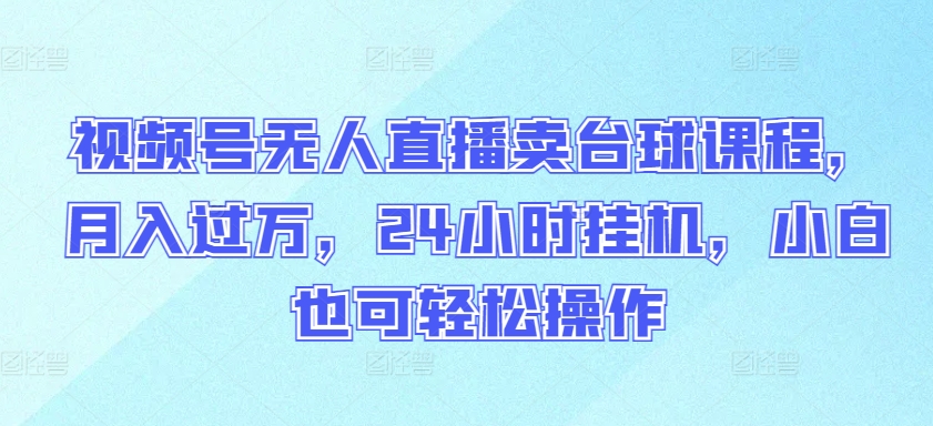 视频号无人直播卖台球课程，月入过万，24小时挂机，小白也可轻松操作【揭秘】-成可创学网