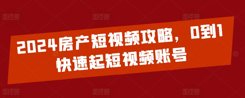 2024房产短视频攻略，0到1快速起短视频账号-成可创学网