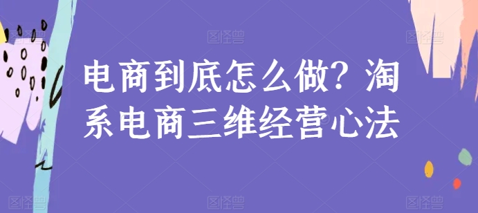 电商到底怎么做？淘系电商三维经营心法-成可创学网