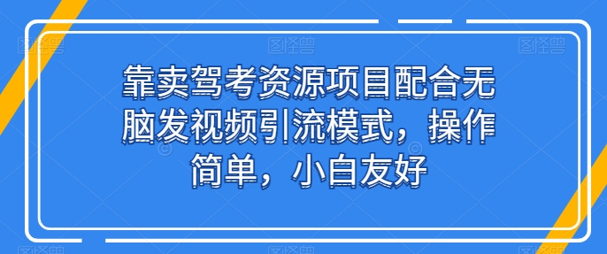 靠卖驾考资源项目配合无脑发视频引流模式，操作简单，小白友好【揭秘】-成可创学网