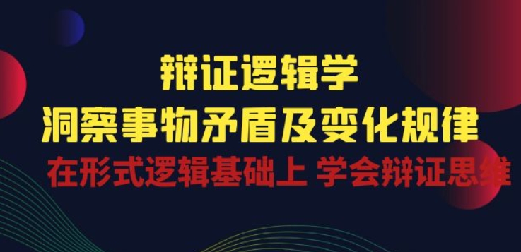 辩证 逻辑学 | 洞察 事物矛盾及变化规律 在形式逻辑基础上 学会辩证思维-成可创学网