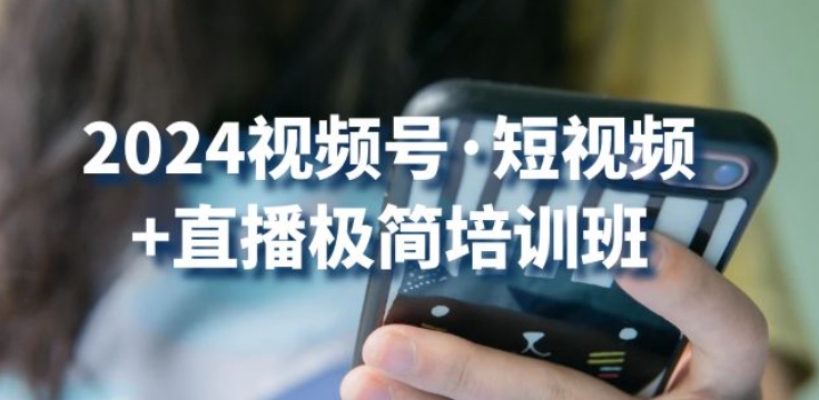 2024视频号·短视频+直播极简培训班：抓住视频号风口，流量红利-成可创学网