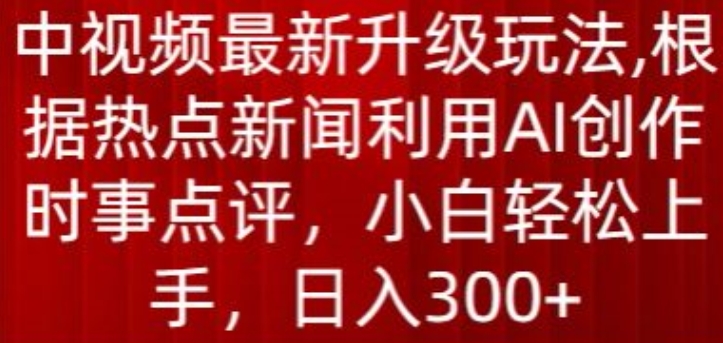 中视频最新升级玩法，根据热点新闻利用AI创作时事点评，日入300+【揭秘】-成可创学网