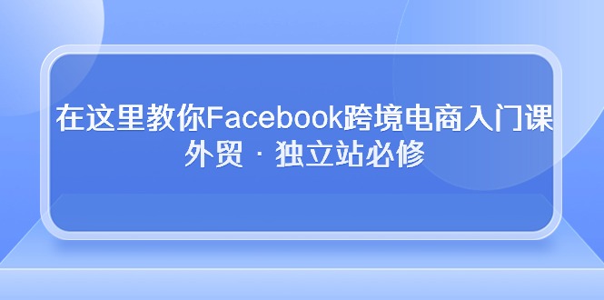 入门Facebook跨境电商，外贸和独立站必学课程-成可创学网