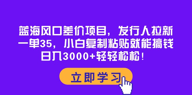 发行人拉新项目，风口蓝海差价，萌新轻松复制粘贴就有收益，一单即可变现35！日入1000+-成可创学网