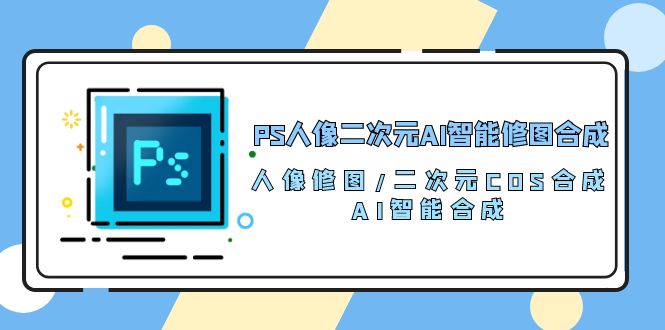 PS教程-AI智能修图二次元人像修图，合成人像修图/二次元 COS合成/AI 智能合成/100节-成可创学网