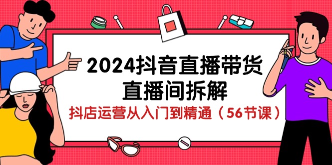 2024年抖音直播带货教程-抖音直播间拆解：抖店运营从入门到精通（56节课）-成可创学网