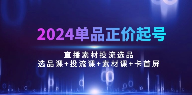 直播素材千川投流选品，2024单品正价起号：选品课+投流课+素材课+卡首屏/100节-成可创学网