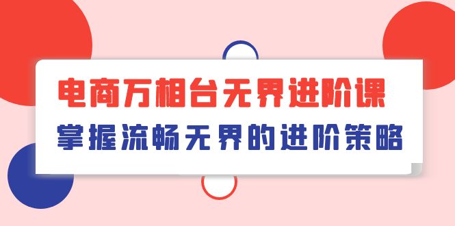 电商 万相台无界进阶课，掌握流畅无界的进阶策略（41节课）-成可创学网