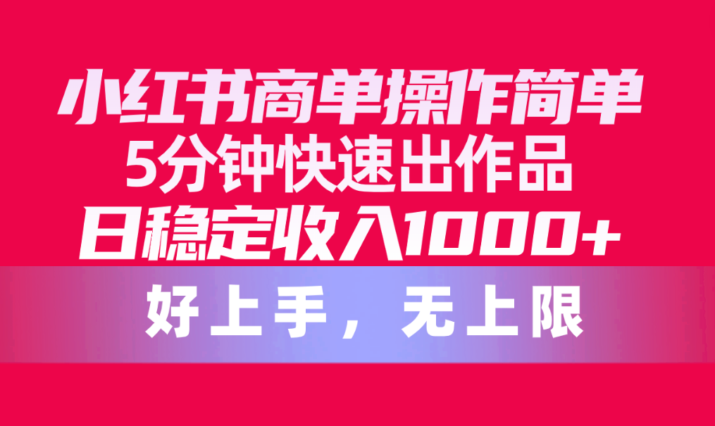 操作简单的小红书商单玩法，3-5分钟速出一条作品，收入稳定，每天1000+不是梦，上限很高-成可创学网