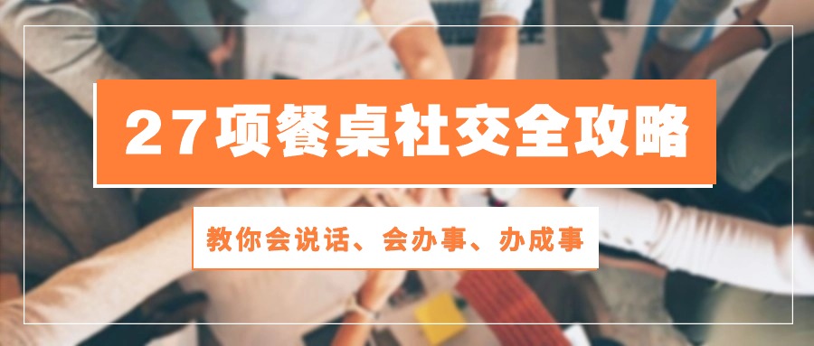 教你会说话、会办事、办成事的餐桌社交全攻略，让你在饭桌上如鱼得水-成可创学网