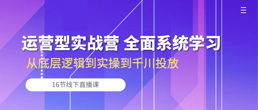 运营型实战营 全面系统学习-从底层逻辑到实操到千川投放（16节线下直播课)-成可创学网