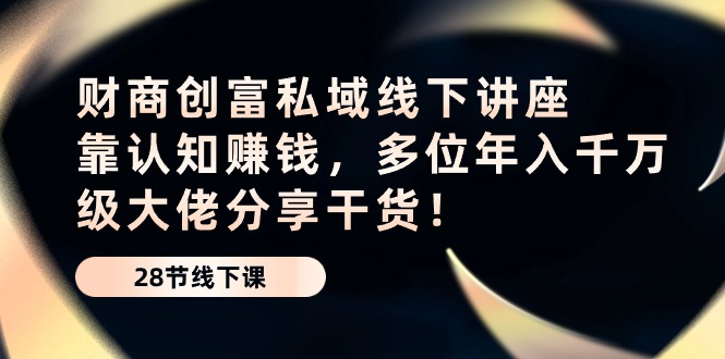 认知就是金钱！多位年入千万级大佬分享粗暴干货！财商·创富私域线下讲座-成可创学网