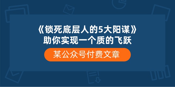 《锁死底层人的5大阳谋》某公众号付费文章，底层人翻身的五大策略，帮助你发生质的蜕变-成可创学网