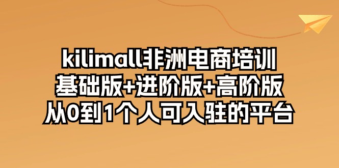 kilimall非洲电商培训，从零掌握非洲电商平台上成功运营店铺的各项技能，基础版+进阶版+高阶版（共12节课）-成可创学网