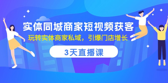 实体同城商家短视频获客，3天直播课，玩转实体商家私域，引爆门店增长-成可创学网