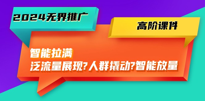 2024无界推广 高阶课件，智能拉满，泛流量展现→人群撬动→智能放量-45节-成可创学网