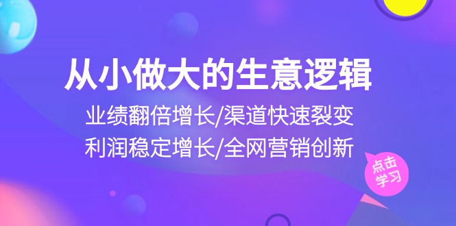 从小做大生意逻辑：业绩翻倍增长+渠道快速裂变+利润稳定增长+全网营销创新-成可创学网