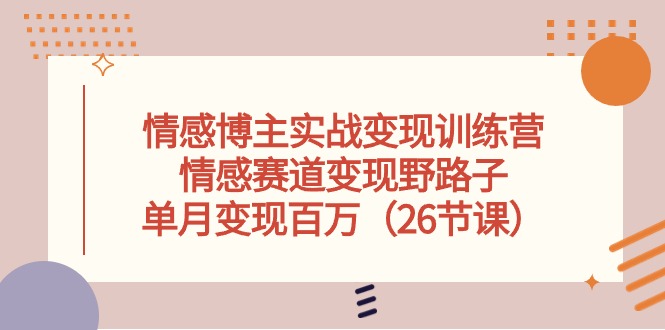 情感博主变现实操训练营，情感领域项目另类玩法，已有博主做到月收入百万（26节课）-成可创学网