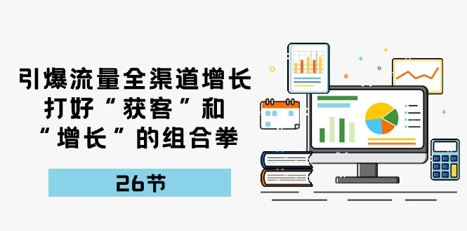 引爆流量全渠道增长，打好“获客”和“增长”的组合拳-26节-成可创学网