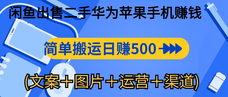 闲鱼卖二手华为苹果手机，轻松搬运，已有人做到每天五百到一千多（文案＋图片＋运营+渠道）-成可创学网