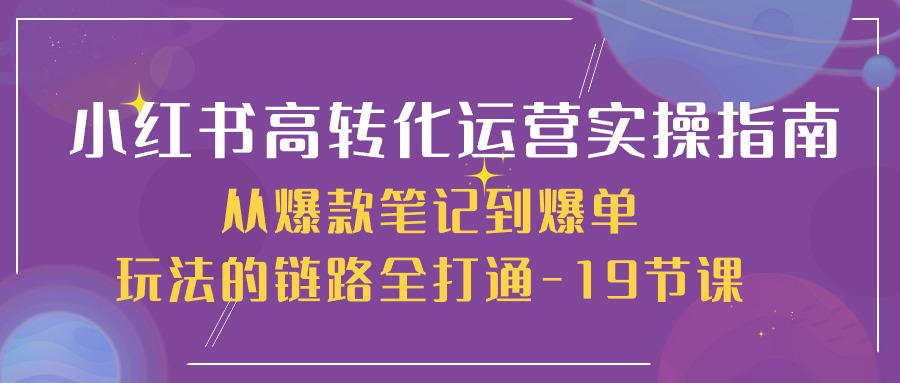 小红书-高转化运营实操教程，从热门笔记到爆单方法的系统课-十九节课-成可创学网