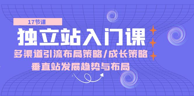 独立站入门课：多渠道引流布局策略+成长策略+垂直站发展趋势与布局-成可创学网