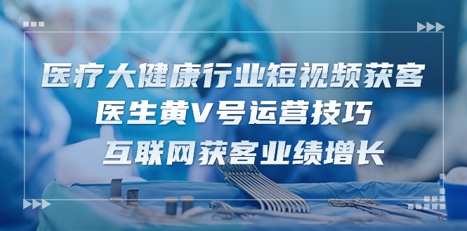 医疗、大健康行业短视频引流：医生黄V号运营技巧 互联网获客业绩增长-15节-成可创学网