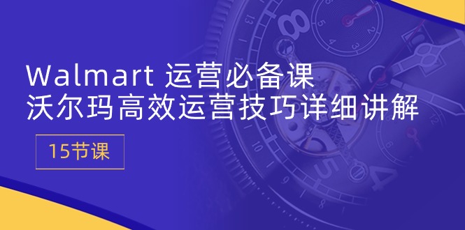 一定要学的Walmart 运营课：沃尔玛高效运营技巧保姆级教程 (十五节课)-成可创学网