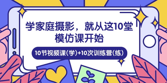 家庭摄影训练课，10堂模仿课让你快速掌握家庭摄影的秘诀！学习课+练习课-成可创学网