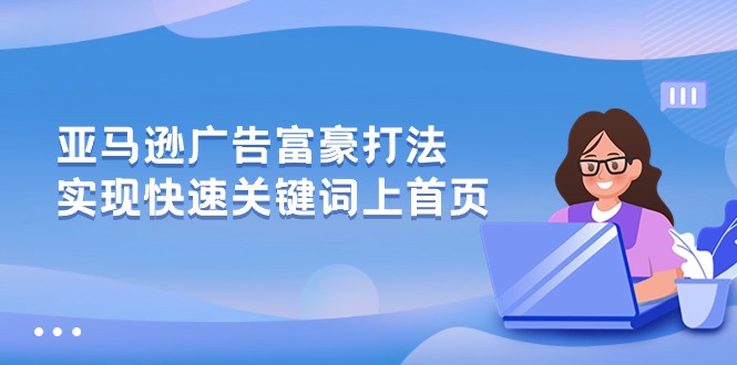 亚马逊广告富豪玩法，最高速度让你的关键词收录在首页-成可创学网