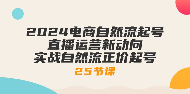 今年最新电商自然流起号，直播运营新动向，实战自然流正价起号-二十五节课-成可创学网