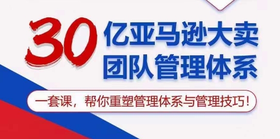 30亿亚马逊大卖团队管理体系，一套课，重新构建你的管理体系和技巧-成可创学网