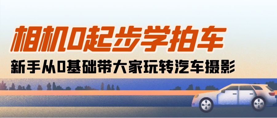 从零开始学汽车摄影：无需基础，教你拍出漂亮的汽车照片（18节课）-成可创学网