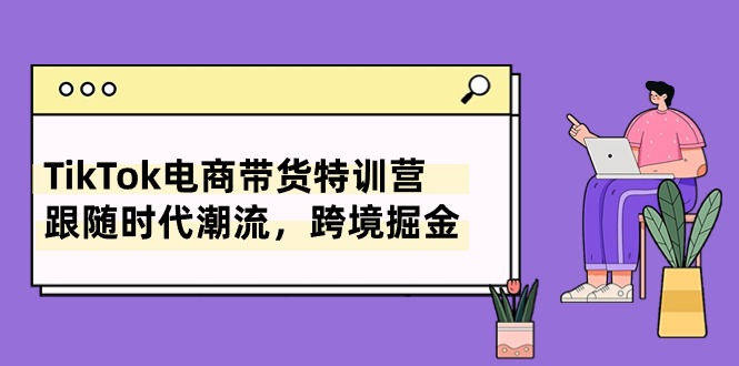 TikTok电商带货系统课，让你跟上时代的最新玩法，跨境挣米（八节课）-成可创学网