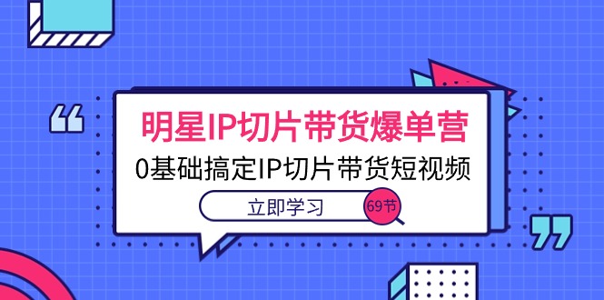 明星IP切片带货爆单训练课，无需基础带你学会IP切片带货短视频（六十九节课）-成可创学网