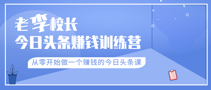 老李校长今日头条赚钱训练营，从零开始做一个赚钱的今日头条课（共30节）-成可创学网