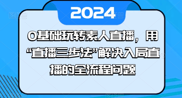 0基础玩转素人直播，用“直播三步法”解决入局直播的全流程问题-成可创学网