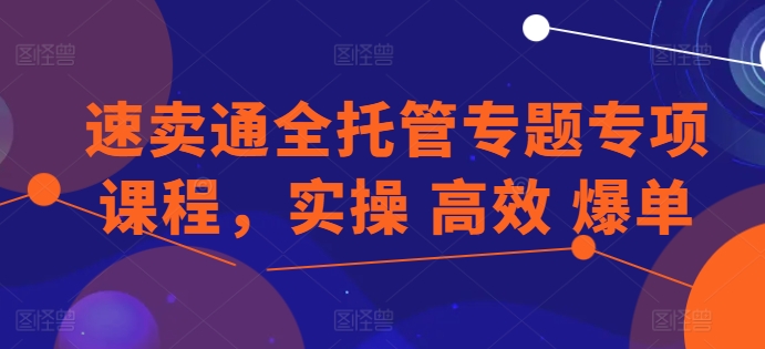 速卖通全托管专题专项课程，实操 高效 爆单-成可创学网