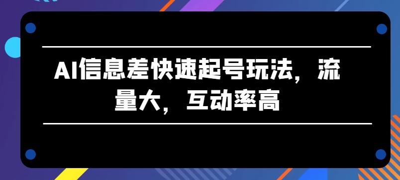 AI信息差快速起号玩法，流量大，互动率高【揭秘】-成可创学网