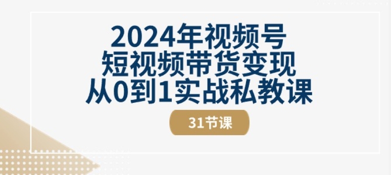 2024年视频号短视频带货变现从0到1实战私教课(31节视频课)-成可创学网