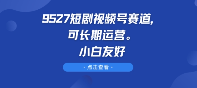 9527短剧视频号赛道，可长期运营，小白友好【揭秘】-成可创学网