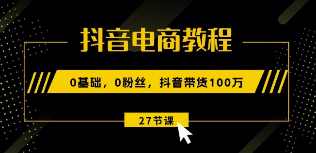 抖音电商教程：0基础，0粉丝，抖音带货100w(27节视频课)-成可创学网