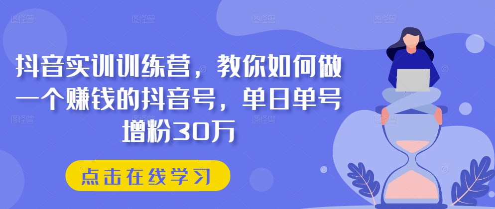 抖音实训训练营，教你如何做一个赚钱的抖音号，单日单号增粉30万-成可创学网