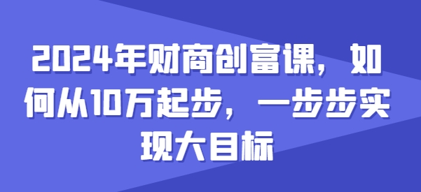 2024年财商创富课，如何从10w起步，一步步实现大目标-成可创学网