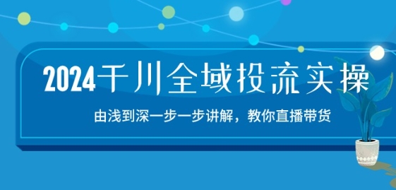 2024千川全域投流精品实操：由谈到深一步一步讲解，教你直播带货-15节-成可创学网